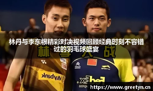 林丹与李东根精彩对决视频回顾经典时刻不容错过的羽毛球盛宴