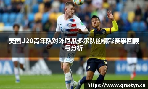美国U20青年队对阵厄瓜多尔队的精彩赛事回顾与分析