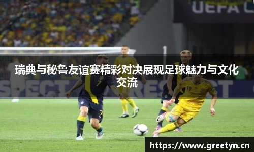 瑞典与秘鲁友谊赛精彩对决展现足球魅力与文化交流