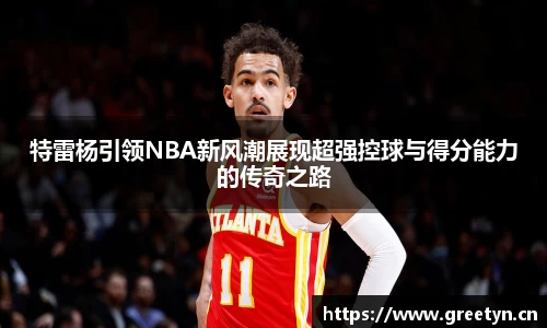 特雷杨引领NBA新风潮展现超强控球与得分能力的传奇之路