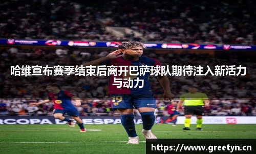 哈维宣布赛季结束后离开巴萨球队期待注入新活力与动力