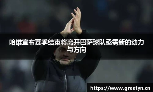 哈维宣布赛季结束将离开巴萨球队亟需新的动力与方向